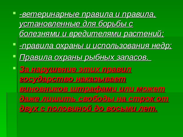 -ветеринарные правила и правила, установленные для борьбы с болезнями и вредителями растений; -правила охраны и использования недр; Правила охраны рыбных запасов. За нарушение этих правил государство наказывает виновников штрафами или может даже лишить свободы на строк от двух с половиной до восьми лет. 