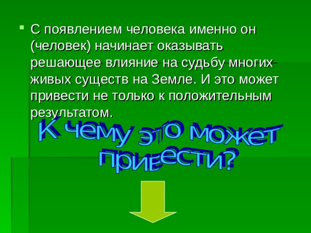 С появлением человека именно он (человек) начинает оказывать решающее влияние на судьбу многих живых существ на Земле. И это может привести не только к положительным результатом. 