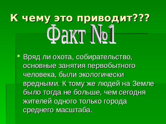 К чему это приводит??? Вряд ли охота, собирательство, основные занятия первобытного человека, были экологически вредными. К тому же людей на Земле было тогда не больше, чем сегодня жителей одного только города среднего масштаба. 