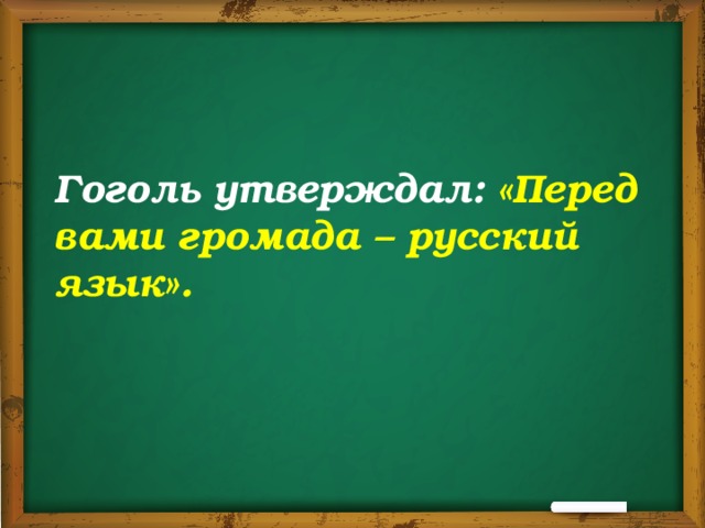    Гоголь утверждал: «Перед вами громада – русский язык». 