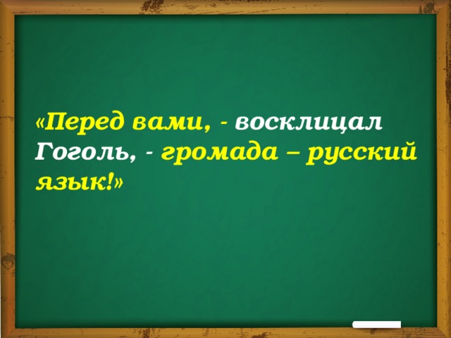    «Перед вами, - восклицал Гоголь, - громада – русский язык!» 