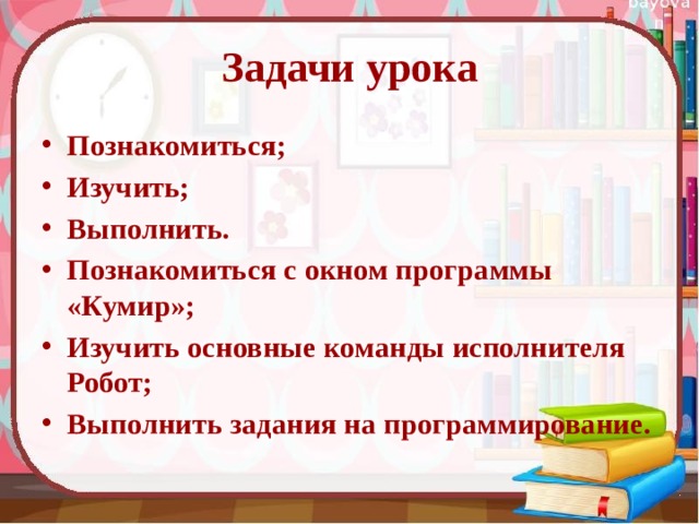 Задачи урока Познакомиться; Изучить; Выполнить. Познакомиться с окном программы «Кумир»; Изучить основные команды исполнителя Робот; Выполнить задания на программирование.  