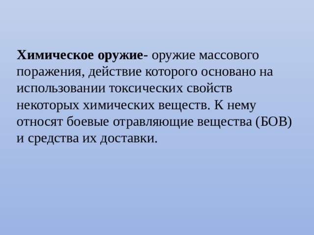 Химическое оружие - оружие массового поражения, действие которого основано на использовании токсических свойств некоторых химических веществ. К нему относят боевые отравляющие вещества (БОВ) и средства их доставки. 