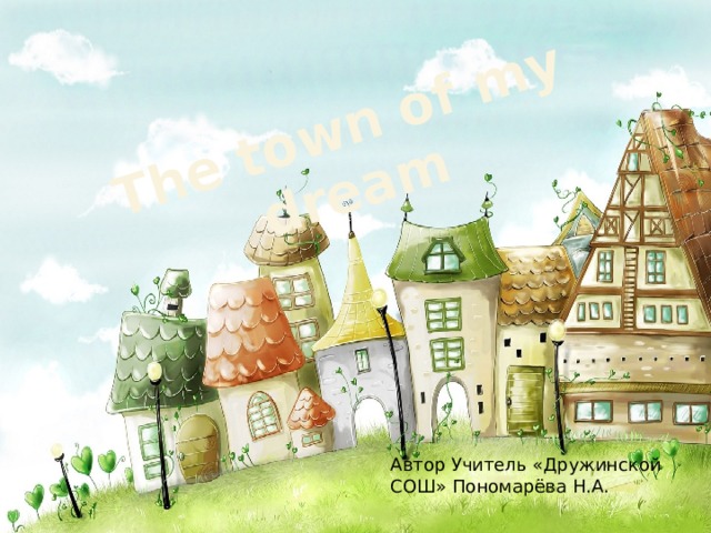 The town of my dream Автор Учитель «Дружинской СОШ» Пономарёва Н.А. 