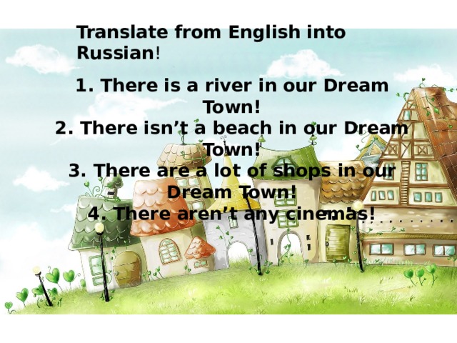 Translate from English into Russian ! 1. There is a river in our Dream Town! 2. There isn’t a beach in our Dream Town! 3. There are a lot of shops in our Dream Town! 4. There aren’t any cinemas! 