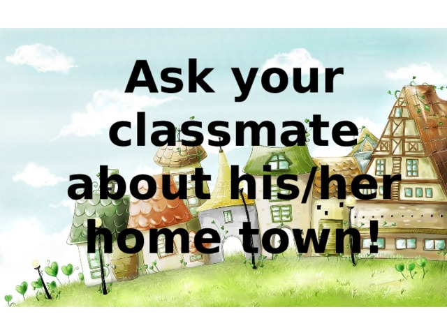 Ask your classmate about his/her home town! 