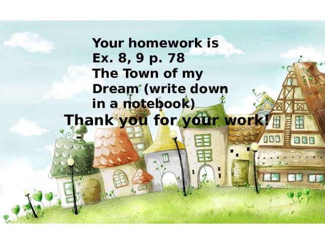 Your homework is Ex. 8, 9 p. 78 The Town of my Dream (write down in a notebook) Thank you for your work! 