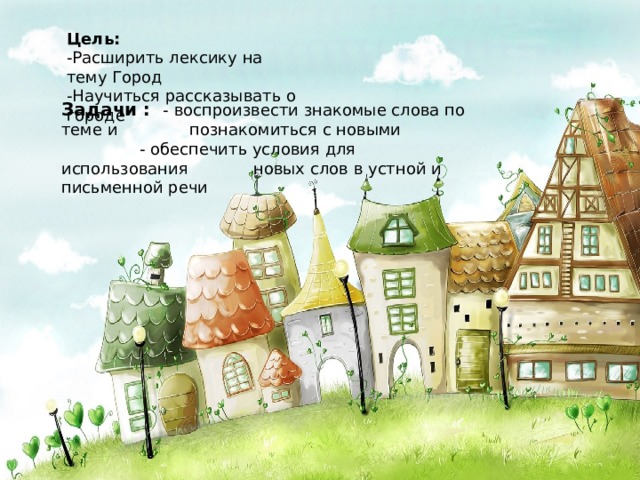 Цель: -Расширить лексику на тему Город -Научиться рассказывать о городе Задачи : - воспроизвести знакомые слова по теме и   познакомиться с новыми   - обеспечить условия для использования   новых слов в устной и письменной речи 
