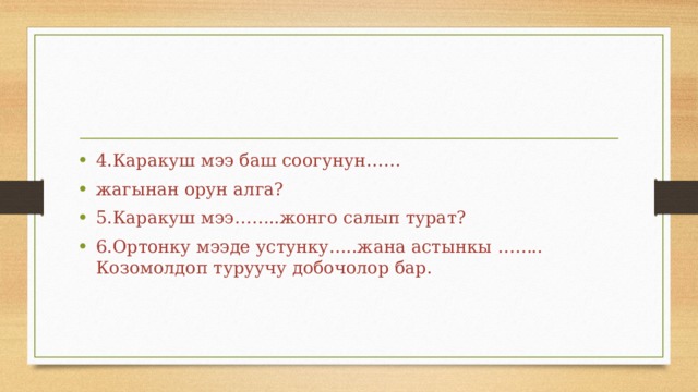 4.Каракуш мээ баш соогунун…… жагынан орун алга? 5.Каракуш мээ……..жонго салып турат? 6.Ортонку мээде устунку…..жана астынкы …….. Козомолдоп туруучу добочолор бар. 