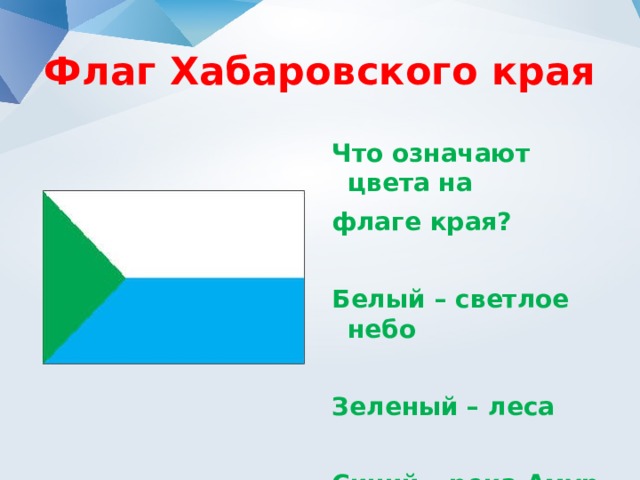 Флаг Хабаровского края Что означают цвета на флаге края?  Белый – светлое небо  Зеленый – леса  Синий – река Амур 