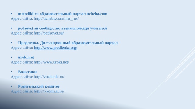  •  metodiki.ru образовательный портал ucheba.com Адрес сайта: http://ucheba.com/met_rus/  •  pedsovet.su сообщество взаимопомощи учителей Адрес сайта: http://pedsovet.su/  •  Продленка. Дистанционный образовательный портал Адрес сайта: http://www.prodlenka.org / •  uroki.net Адрес сайта: http://www.uroki.net/ •  Вожатики Адрес сайта: http://vozhatiki.ru/ •  Родительский комитет Адрес сайта: http://r-komitet.ru/   
