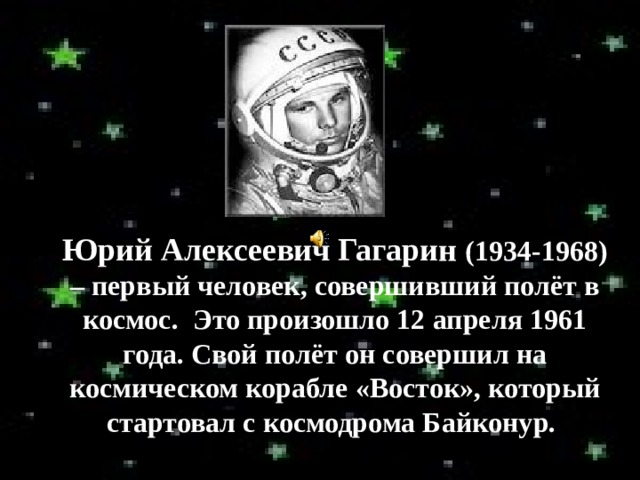 Юрий Алексеевич Гагарин (1934-1968) – первый человек, совершивший полёт в космос. Это произошло 12 апреля 1961 года. Свой полёт он совершил на космическом корабле «Восток», который стартовал с космодрома Байконур. 