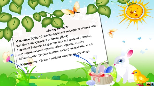 «Бұлар нелер?» Мақсаты: Әрбір үй жануарларының төлдерінің аттары мен жабайы жануарлардың аттарын үйрету Барысы: Балаларға суреттер көрсету арқылы олардың атауларын, немен қоректенетінін, тіршілігін айту. М/ы: мысық-сүт-үй жануары, қасқыр-ет-жабайы аң т/б  Көрнекілігі: Үй және жабайы жануарлар суреттері 