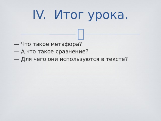 IV. Итог урока.   — Что такое метафора? — А что такое сравнение? — Для чего они используются в тексте? 
