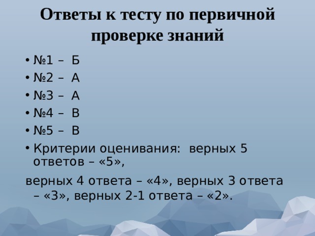 Ответы к тесту по первичной проверке знаний № 1 – Б № 2 – А № 3 – А № 4 – В № 5 – В Критерии оценивания: верных 5 ответов – «5», верных 4 ответа – «4», верных 3 ответа – «3», верных 2-1 ответа – «2». 