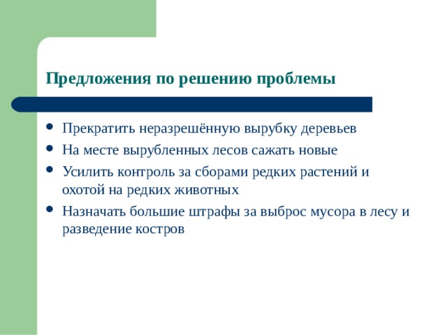 Предложения по решению проблемы Прекратить неразрешённую вырубку деревьев На месте вырубленных лесов сажать новые Усилить контроль за сборами редких растений и охотой на редких животных Назначать большие штрафы за выброс мусора в лесу и разведение костров 