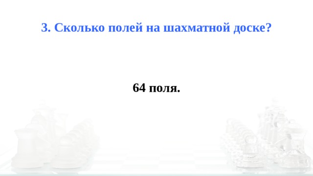 3. Сколько полей на шахматной доске? 64 поля. 