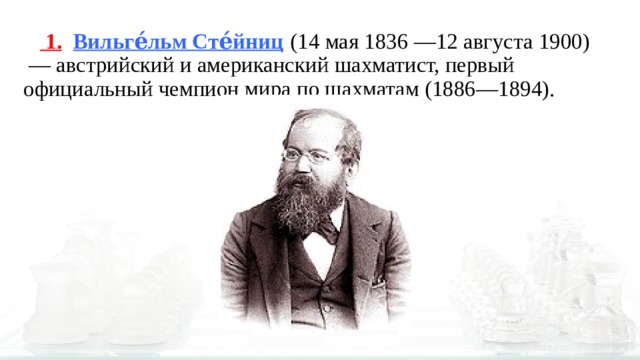   1.  Вильге́льм Сте́йниц  (14 мая 1836 —12 августа 1900)  — австрийский и американский шахматист, первый официальный чемпион мира по шахматам (1886—1894). 