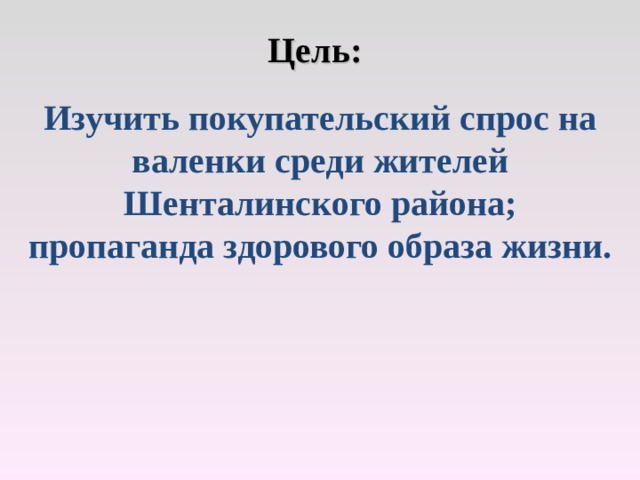 Цель: Изучить покупательский спрос на валенки среди жителей Шенталинского района; пропаганда здорового образа жизни. 