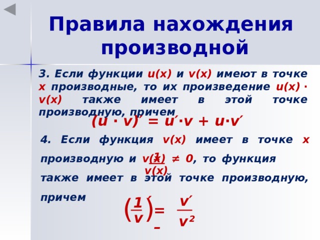 Правила нахождения производной 3. Если функции u(x) и v(x) имеют в точке х производные, то их произведение u(x)  ∙  v(x) также имеет в этой точке производную, причем (u ∙ v)′ = u′∙v + u∙v′ 4. Если функция v(x) имеет в точке х производную и v(x) ≠ 0 , то функция   также имеет в этой точке производную, причем 1 v(x) v′ (  ) ′ 1 = – v v  2 17 
