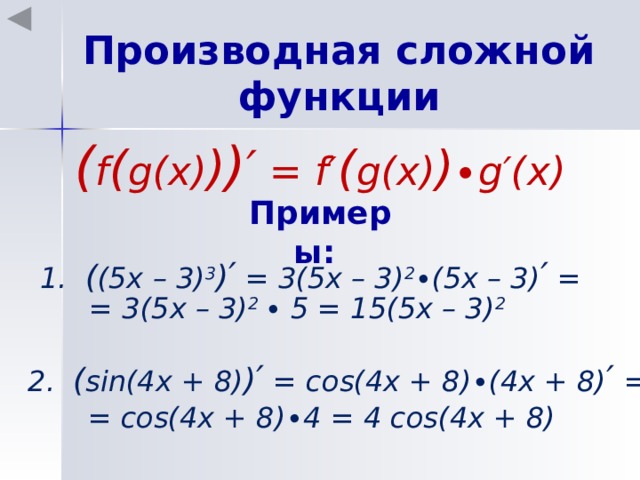 Производная сложной функции ( f ( g(x) ) ) ′ = f′ ( g(x) ) ∙g′(x) Примеры: 1. ( (5x – 3) 3 ) ′ = 3(5x – 3) 2 ∙(5x – 3) ′ = = 3(5x – 3) 2 ∙ 5 = 15(5x – 3) 2  2. ( sin(4x + 8) ) ′ = cos(4x + 8)∙(4x + 8) ′ = = cos(4x + 8)∙4 = 4 cos(4x + 8) 