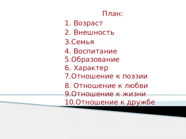 План: 1. Возраст 2. Внешность 3.Семья 4. Воспитание  5.Образование  6. Характер  7.Отношение к поэзии 8. Отношение к любви  9.Отношение к жизни  10.Отношение к дружбе 