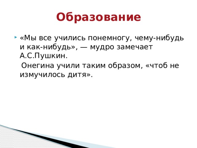 Образование «Мы все учились понемногу, чему-нибудь и как-нибудь», — мудро замечает А.С.Пушкин.  Онегина учили таким образом, «чтоб не измучилось дитя». 