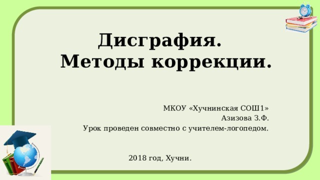 Дисграфия.  Методы коррекции.   МКОУ «Хучнинская СОШ1» Азизова З.Ф. Урок проведен совместно с учителем-логопедом. 2018 год, Хучни. 