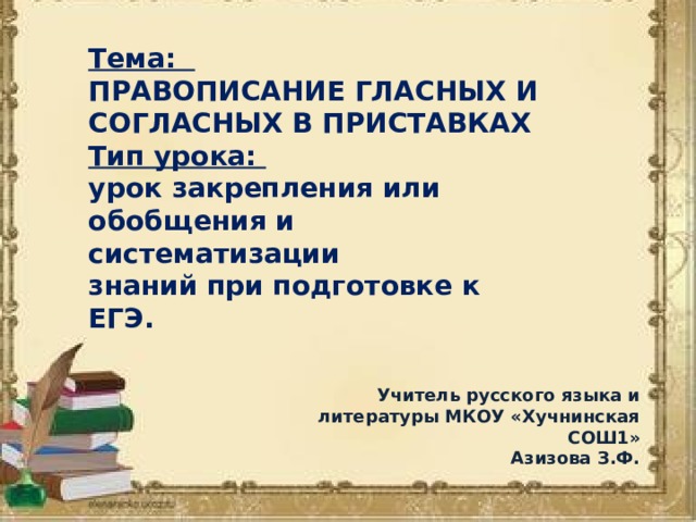  Тема: ПРАВОПИСАНИЕ ГЛАСНЫХ И СОГЛАСНЫХ В ПРИСТАВКАХ Тип урока: урок закрепления или обобщения и систематизации знаний при подготовке к ЕГЭ. Учитель русского языка и литературы МКОУ «Хучнинская СОШ1» Азизова З.Ф. 