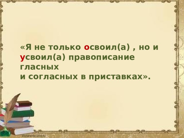 «Я не только о своил(а) , но и у своил(а) правописание гласных и согласных в приставках». 