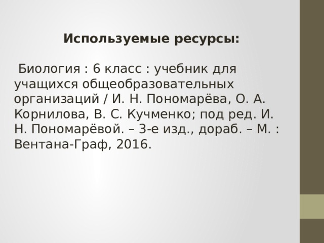 Используемые ресурсы:   Биология : 6 класс : учебник для учащихся общеобразовательных организаций / И. Н. Пономарёва, О. А. Корнилова, В. С. Кучменко; под ред. И. Н. Пономарёвой. – 3-е изд., дораб. – М. : Вентана-Граф, 2016. 