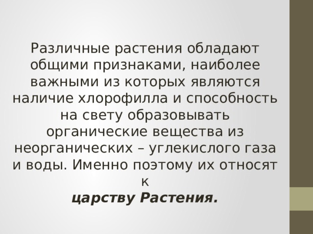 Различные растения обладают общими признаками, наиболее важными из которых являются наличие хлорофилла и способность на свету образовывать органические вещества из неорганических – углекислого газа и воды. Именно поэтому их относят к  царству Растения. 