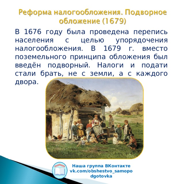 В 1676 году была проведена перепись населения с целью упорядочения налогообложения. В 1679 г. вместо поземельного принципа обложения был введён подворный. Налоги и подати стали брать, не с земли, а с каждого двора. Наша группа ВКонтакте vk.com/obshestvo_samopodgotovka  