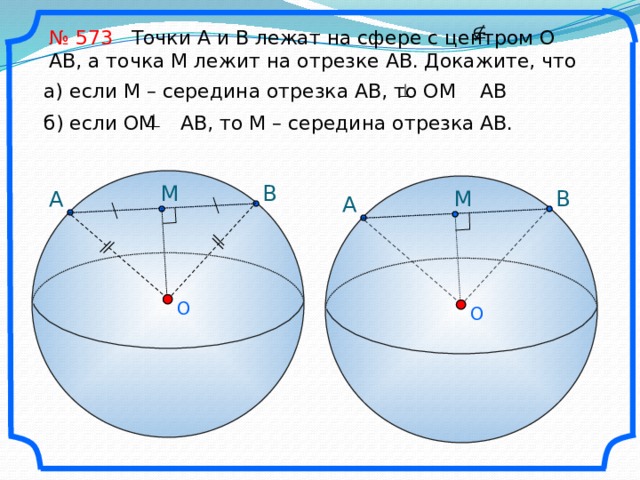 № 573 Точки А и В лежат на сфере с центром О АВ, а точка М лежит на отрезке АВ. Докажите, что а) если М – середина отрезка АВ, то OM AB б) если OM AB, то М – середина отрезка АВ. B M M A B A O O 