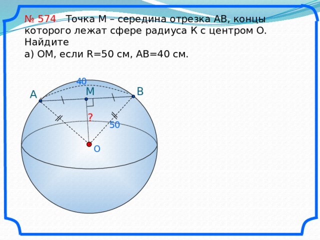 № 574 Точка М – середина отрезка АВ, концы которого лежат сфере радиуса К с центром О. Найдите а) ОМ, если R=50 см, АВ=40 см. 40 B M A ? 50 O 