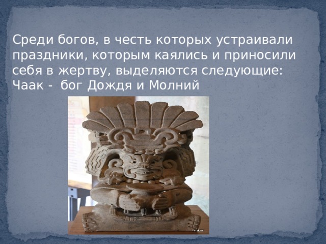 Среди богов, в честь которых устраивали праздники, которым каялись и приносили себя в жертву, выделяются следующие: Чаак - бог Дождя и Молний 