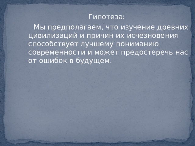 Гипотеза:  Мы предполагаем, что изучение древних цивилизаций и причин их исчезновения способствует лучшему пониманию современности и может предостеречь нас от ошибок в будущем. 