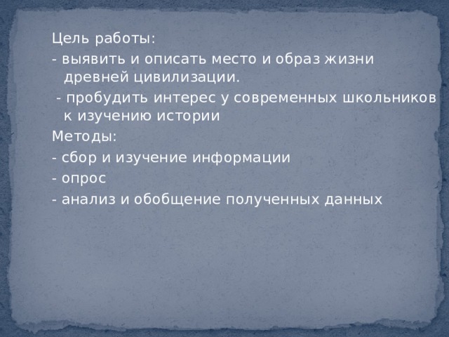 Цель работы: - выявить и описать место и образ жизни древней цивилизации.   - пробудить интерес у современных школьников к изучению истории Методы: - сбор и изучение информации - опрос - анализ и обобщение полученных данных   