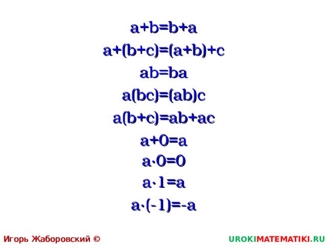 a+b=b+a a+(b+c)=(a+b)+c ab=ba a(bc)=(ab)c a(b+c)=ab+ac a+0=a a∙0=0 a∙1=a a∙(-1)=-a Игорь Жаборовский © 2011 UROKI MATEMATIKI .RU  