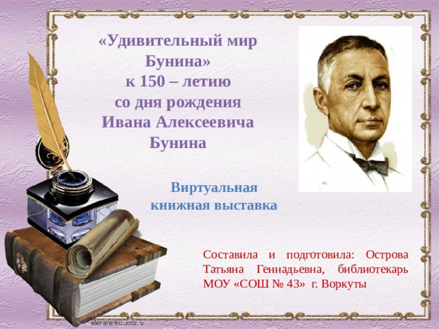 «Удивительный мир Бунина» к 150 – летию со дня рождения Ивана Алексеевича Бунина Виртуальная книжная выставка Составила и подготовила: Острова Татьяна Геннадьевна, библиотекарь МОУ «СОШ № 43» г. Воркуты 
