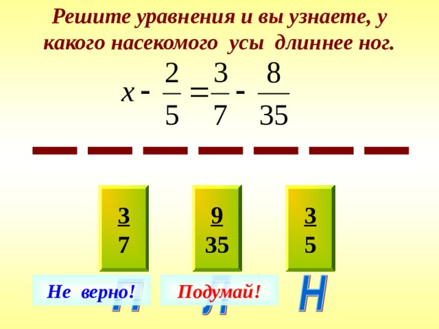 Решите уравнения и вы узнаете, у какого насекомого усы длиннее ног. 9 35 3 7 3 5 Не верно! Подумай! 