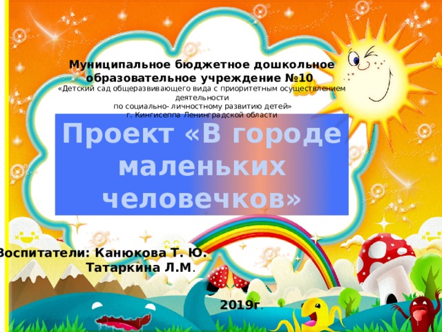 Муниципальное бюджетное дошкольное образовательное учреждение №10 «Детский сад общеразвивающего вида с приоритетным осуществлением деятельности  по социально- личностному развитию детей» г. Кингисеппа Ленинградской области Проект «В городе маленьких человечков»  Воспитатели: Канюкова Т. Ю.  Татаркина Л.М . 2019г . 
