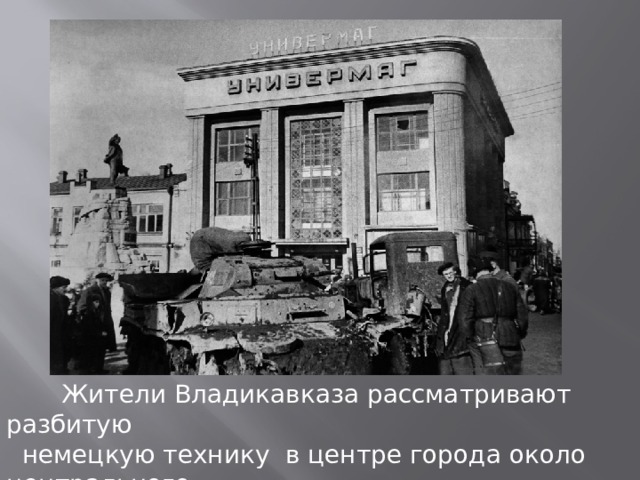 Жители Владикавказа рассматривают разбитую  немецкую технику в центре города около центрального  универмага и русского драматического театра . 
