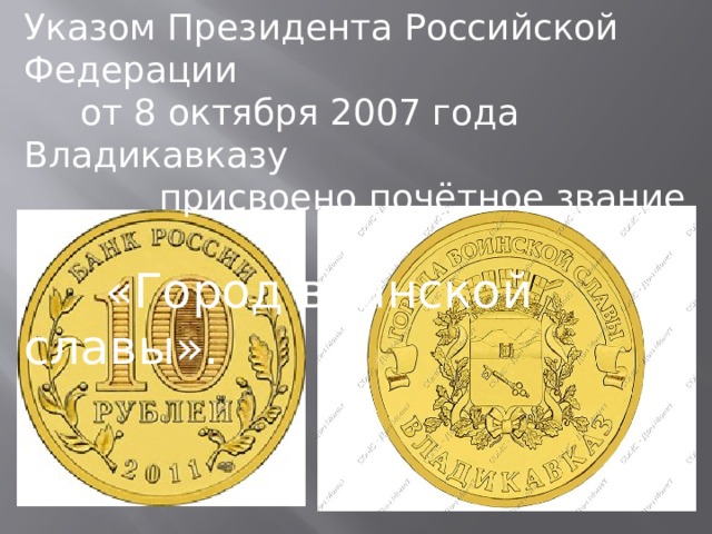 Указом Президента Российской Федерации  от 8 октября 2007 года Владикавказу  присвоено почётное звание –  «Город воинской славы». 