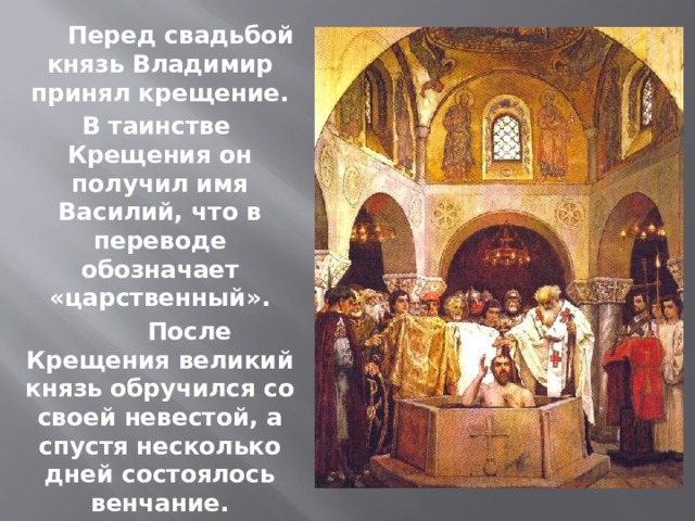  Перед свадьбой князь Владимир принял крещение.  В таинстве Крещения он получил имя Василий, что в переводе обозначает «царственный».  После Крещения великий князь обручился со своей невестой, а спустя несколько дней состоялось венчание. 