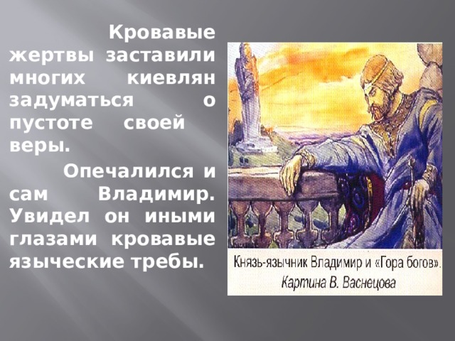  Кровавые жертвы заставили многих киевлян задуматься о пустоте своей веры.  Опечалился и сам Владимир. Увидел он иными глазами кровавые языческие требы.  