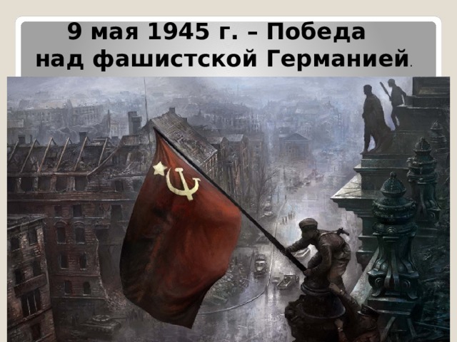  9 мая 1945 г. – Победа  над фашистской Германией . 