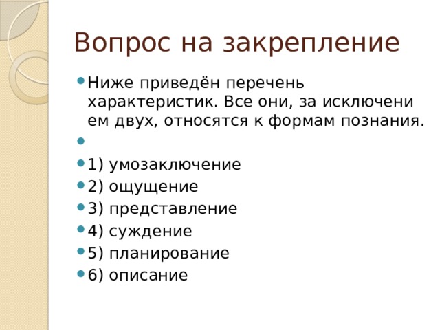 Вопрос на закрепление Ниже приведён пе­ре­чень характеристик. Все они, за ис­клю­че­ни­ем двух, от­но­сят­ся к фор­мам познания.   1) умозаключение 2) ощущение 3) представление 4) суждение 5) планирование 6) описание 