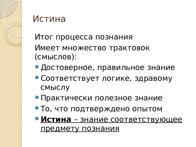 Истина Итог процесса познания Имеет множество трактовок (смыслов): Достоверное, правильное знание Соответствует логике, здравому смыслу Практически полезное знание То, что подтверждено опытом Истина – знание соответствующее предмету познания 