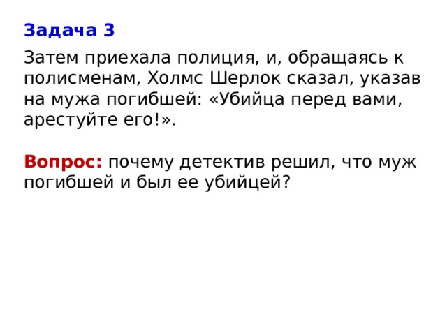 Задача 3 Затем приехала полиция, и, обращаясь к полисменам, Холмс Шерлок сказал, указав на мужа погибшей: «Убийца перед вами, арестуйте его!».   Вопрос: почему детектив решил, что муж погибшей и был ее убийцей?   